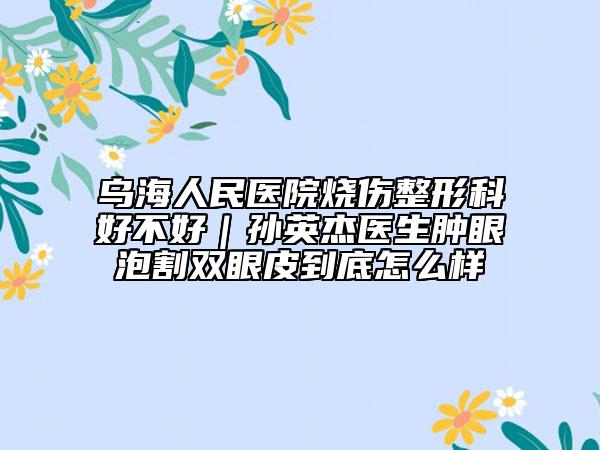 烏海人民醫(yī)院燒傷整形科好不好|孫英杰醫(yī)生腫眼泡割雙眼皮到底怎么樣