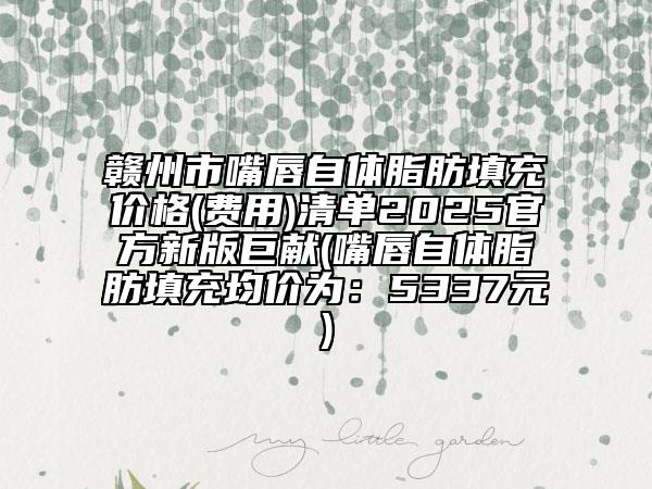 贛州市嘴唇自體脂肪填充價(jià)格(費(fèi)用)清單2025官方新版巨獻(xiàn)(嘴唇自體脂肪填充均價(jià)為:5337元)