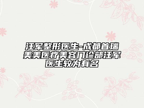 汪軍整形醫(yī)生-成都首瑞美美醫(yī)療美容門診部汪軍醫(yī)生較為有名