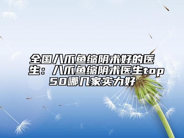 全國八爪魚縮陰術(shù)好的醫(yī)生:八爪魚縮陰術(shù)醫(yī)生top50哪幾家實力好