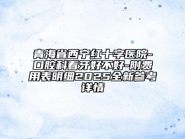 青海省西寧紅十字醫(yī)院-口腔科看牙好不好-附費(fèi)用表明細(xì)2025全新參考詳情