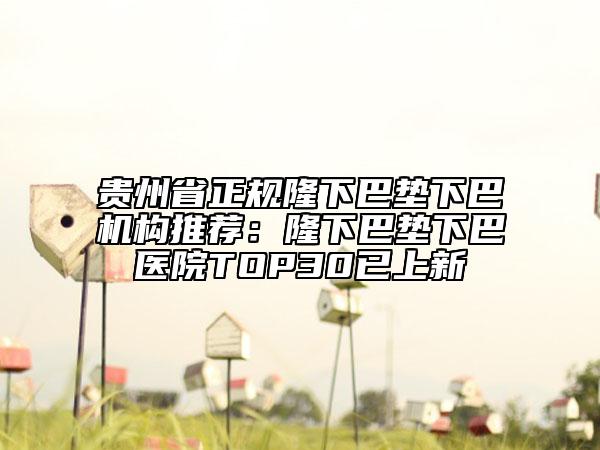貴州省正規(guī)隆下巴墊下巴機構(gòu)推薦:隆下巴墊下巴醫(yī)院TOP30已上新