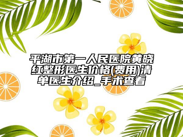 平湖市第一人民醫(yī)院黃曉紅整形醫(yī)生價格(費用)清單醫(yī)生介紹_手術(shù)查看