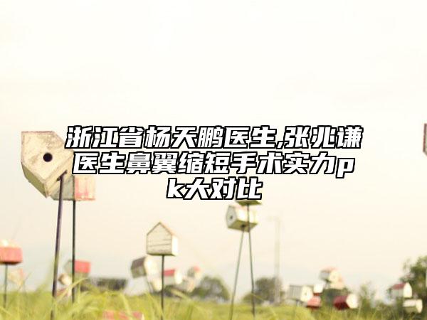浙江省楊天鵬醫(yī)生,張兆謙醫(yī)生鼻翼縮短手術(shù)實力pk大對比