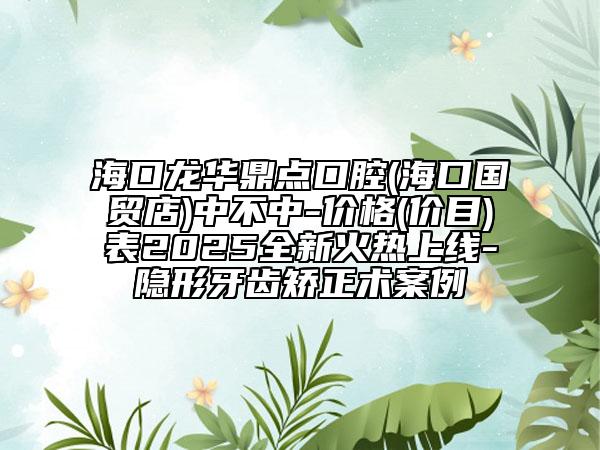 ?？邶埲A鼎點(diǎn)口腔(海口國貿(mào)店)中不中-價(jià)格(價(jià)目)表2025全新火熱上線-隱形牙齒矯正術(shù)案例