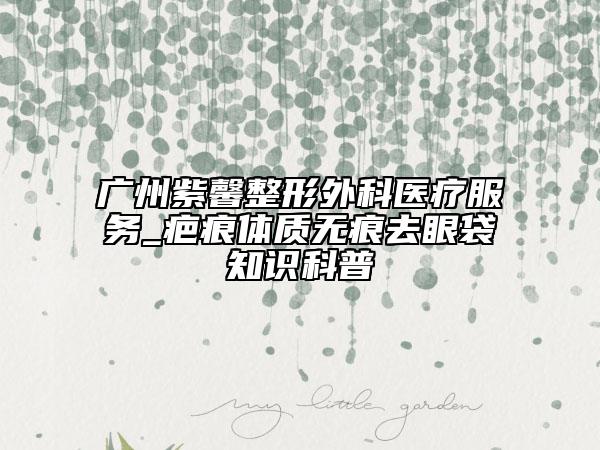 廣州紫馨整形外科醫(yī)療服務(wù)_疤痕體質(zhì)無痕去眼袋知識(shí)科普