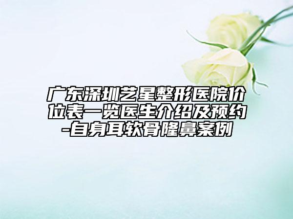 廣東深圳藝星整形醫(yī)院價位表一覽醫(yī)生介紹及預約-自身耳軟骨隆鼻案例
