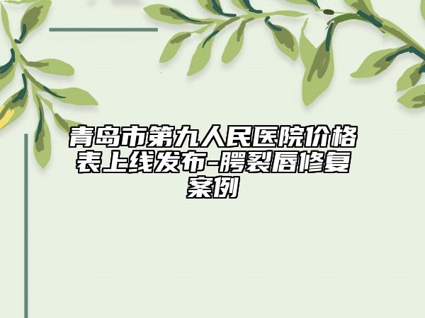 青島市第九人民醫(yī)院價格表上線發(fā)布-腭裂唇修復(fù)案例