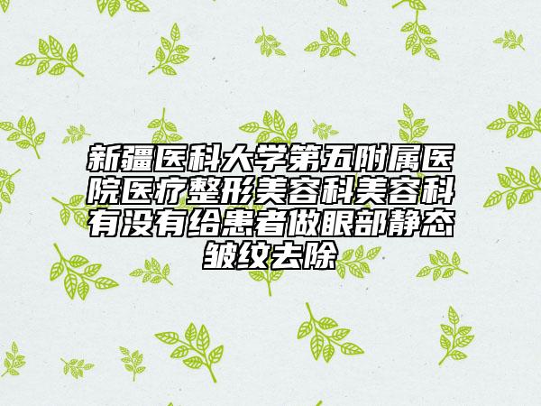 新疆醫(yī)科大學(xué)第五附屬醫(yī)院醫(yī)療整形美容科美容科有沒有給患者做眼部靜態(tài)皺紋去除