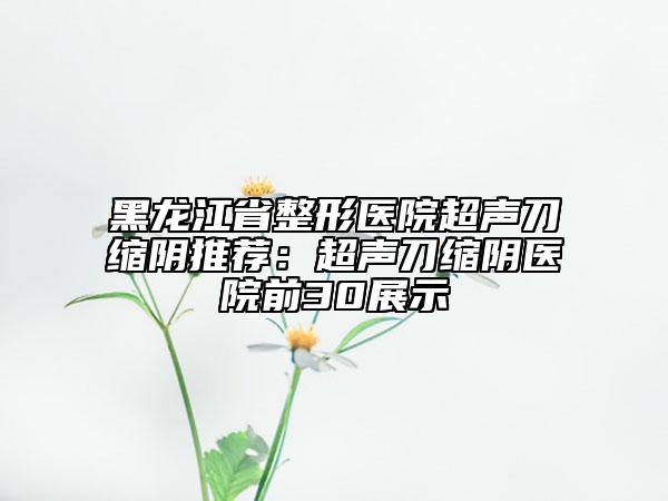 黑龍江省整形醫(yī)院超聲刀縮陰推薦：超聲刀縮陰醫(yī)院前30展示