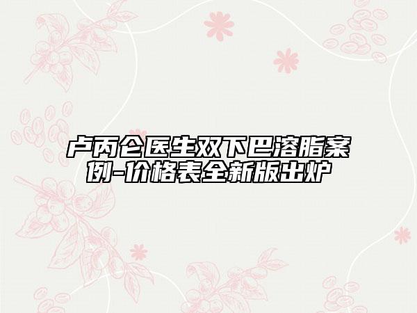 盧丙侖醫(yī)生雙下巴溶脂案例-價(jià)格表全新版出爐