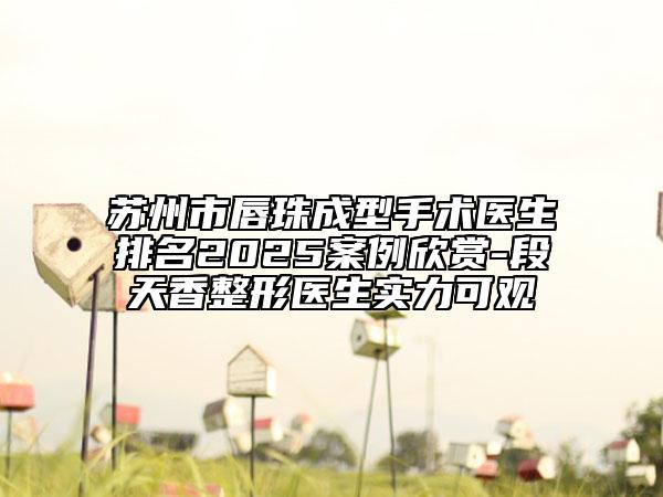 蘇州市唇珠成型手術(shù)醫(yī)生排名2025案例欣賞-段天香整形醫(yī)生實(shí)力可觀