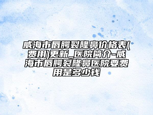 威海市唇腭裂隆鼻價(jià)格表(費(fèi)用)更新_醫(yī)院簡(jiǎn)介-威海市唇腭裂隆鼻醫(yī)院要費(fèi)用是多少錢
