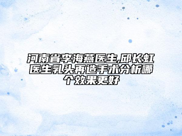 河南省李海燕醫(yī)生,邱長虹醫(yī)生乳頭再造手術分析哪個效果更好