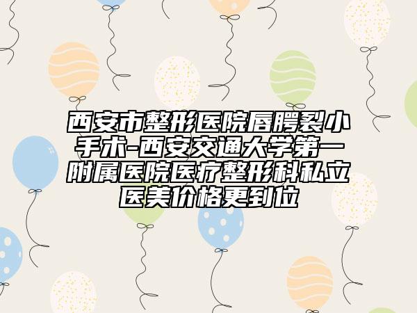 西安市整形醫(yī)院唇腭裂小手術(shù)-西安交通大學(xué)第一附屬醫(yī)院醫(yī)療整形科私立醫(yī)美價(jià)格更到位