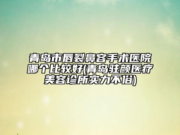 青島市唇裂鼻容手術醫(yī)院哪個比較好(青島駐顏醫(yī)療美容診所實力不俗)