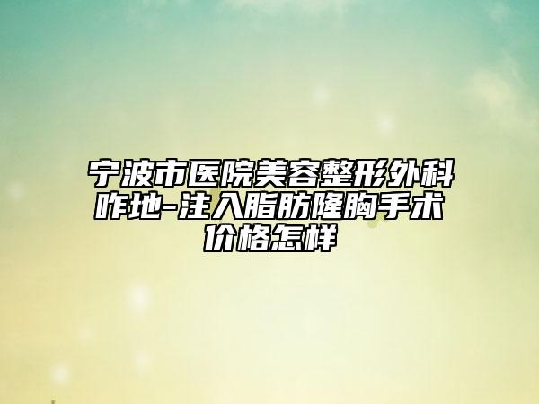 寧波市醫(yī)院美容整形外科咋地-注入脂肪隆胸手術(shù)價格怎樣