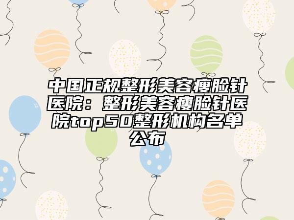 中國(guó)正規(guī)整形美容瘦臉針醫(yī)院：整形美容瘦臉針醫(yī)院top50整形機(jī)構(gòu)名單公布