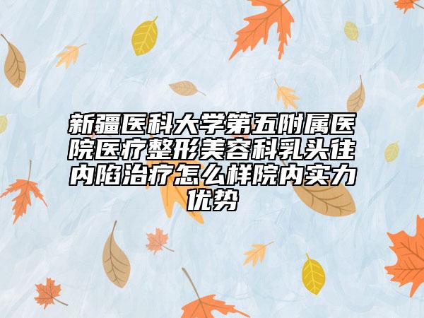 新疆醫(yī)科大學(xué)第五附屬醫(yī)院醫(yī)療整形美容科乳頭往內(nèi)陷治療怎么樣院內(nèi)實(shí)力優(yōu)勢