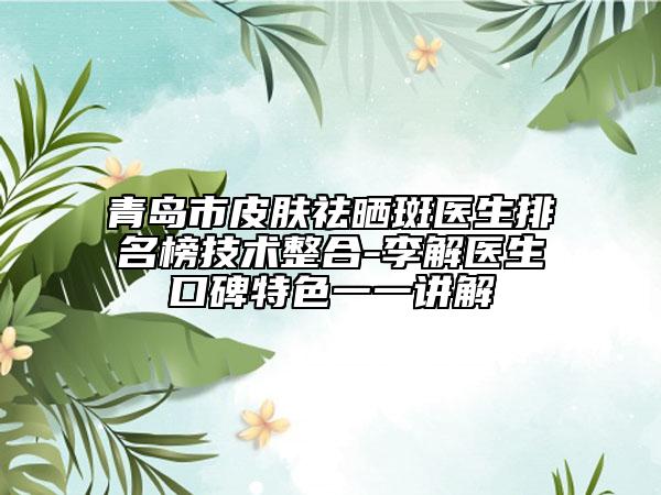 青島市皮膚祛曬斑醫(yī)生排名榜技術整合-李解醫(yī)生口碑特色一一講解