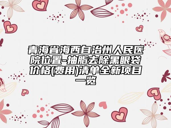 青海省海西自治州人民醫(yī)院位置-抽脂去除黑眼袋價(jià)格(費(fèi)用)清單全新項(xiàng)目一覽