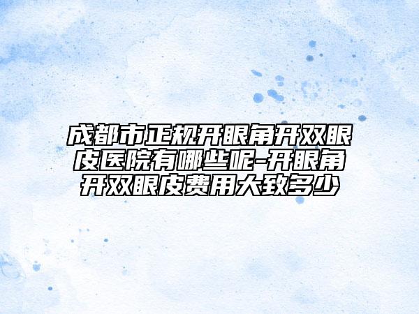 成都市正規(guī)開(kāi)眼角開(kāi)雙眼皮醫(yī)院有哪些呢-開(kāi)眼角開(kāi)雙眼皮費(fèi)用大致多少