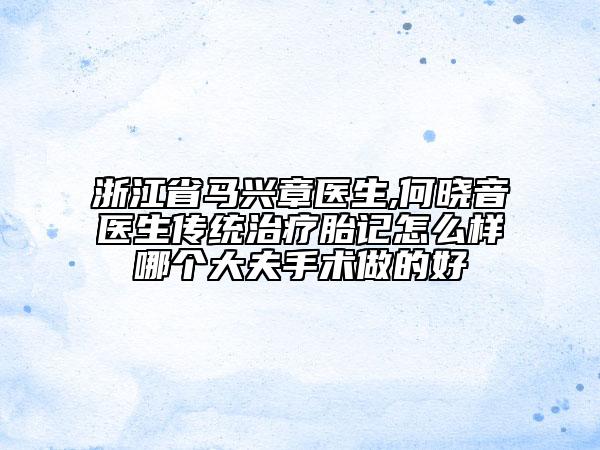 浙江省馬興章醫(yī)生,何曉音醫(yī)生傳統(tǒng)治療胎記怎么樣哪個(gè)大夫手術(shù)做的好