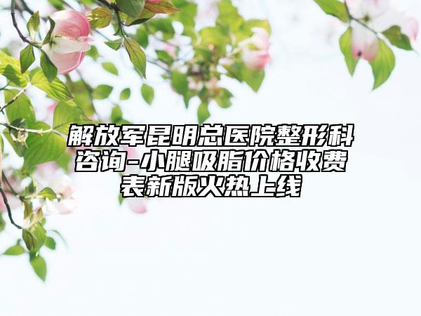 解放軍昆明總醫(yī)院整形科咨詢-小腿吸脂價(jià)格收費(fèi)表新版火熱上線