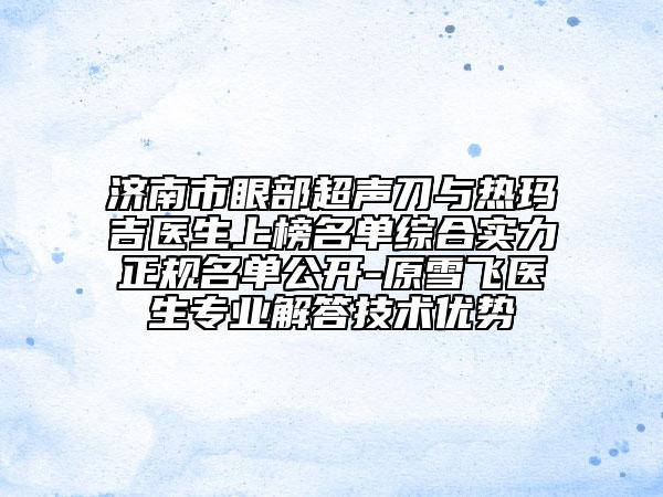 濟(jì)南市眼部超聲刀與熱瑪吉醫(yī)生上榜名單綜合實(shí)力正規(guī)名單公開-原雪飛醫(yī)生專業(yè)解答技術(shù)優(yōu)勢(shì)