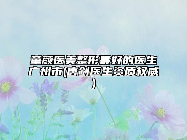 童顏醫(yī)美整形蕞好的醫(yī)生廣州市(唐劍醫(yī)生資質(zhì)權(quán)威)