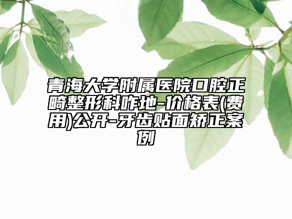 青海大學(xué)附屬醫(yī)院口腔正畸整形科咋地-價格表(費用)公開-牙齒貼面矯正案例