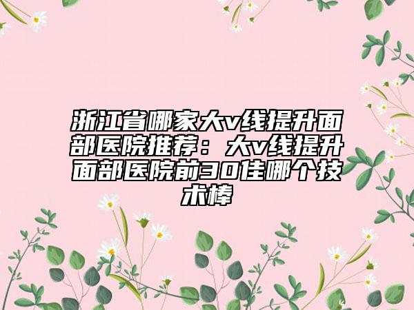 浙江省哪家大v線提升面部醫(yī)院推薦:大v線提升面部醫(yī)院前30佳哪個技術(shù)棒