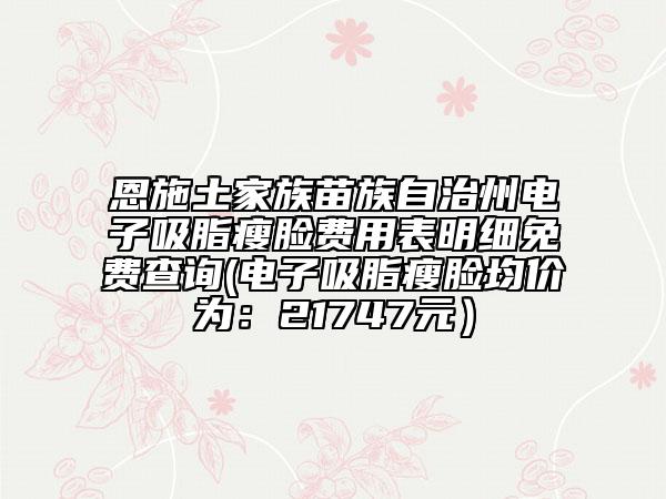 恩施土家族苗族自治州電子吸脂瘦臉費用表明細免費查詢(電子吸脂瘦臉均價為：21747元）