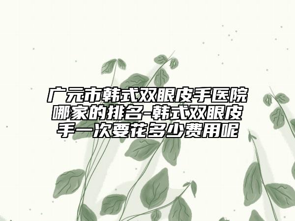 廣元市韓式雙眼皮手醫(yī)院哪家的排名-韓式雙眼皮手一次要花多少費(fèi)用呢