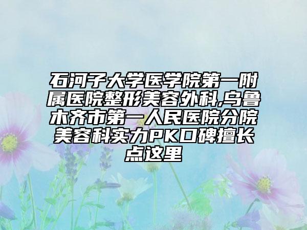 石河子大學(xué)醫(yī)學(xué)院第一附屬醫(yī)院整形美容外科,烏魯木齊市第一人民醫(yī)院分院美容科實(shí)力PK口碑擅長(zhǎng)點(diǎn)這里