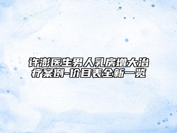 許澎醫(yī)生男人乳房增大治療案例-價目表全新一覽