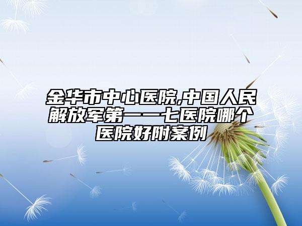 金華市中心醫(yī)院,中國人民解放軍第一一七醫(yī)院哪個醫(yī)院好附案例