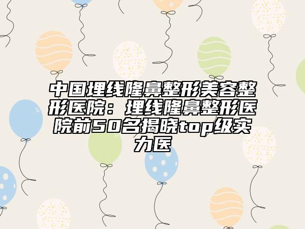 中國埋線隆鼻整形美容整形醫(yī)院：埋線隆鼻整形醫(yī)院前50名揭曉top級實力醫(yī)