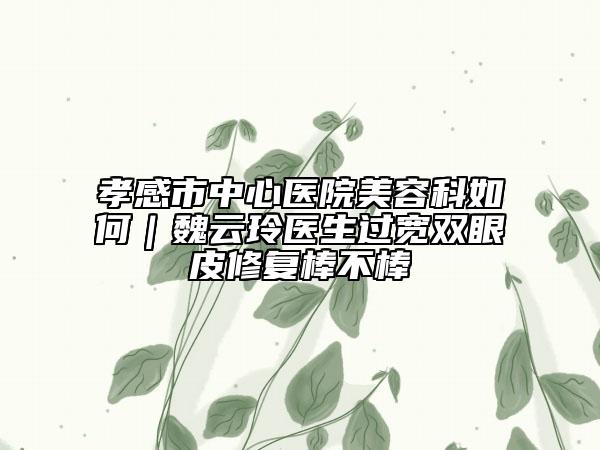 孝感市中心醫(yī)院美容科如何｜魏云玲醫(yī)生過寬雙眼皮修復(fù)棒不棒