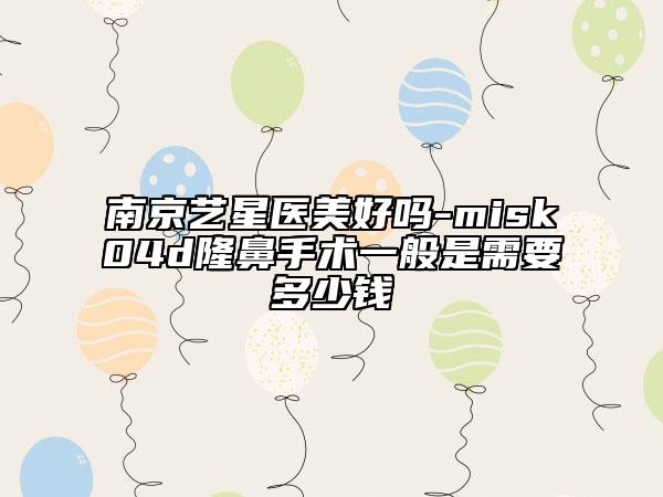 南京藝星醫(yī)美好嗎-misk04d隆鼻手術(shù)一般是需要多少錢