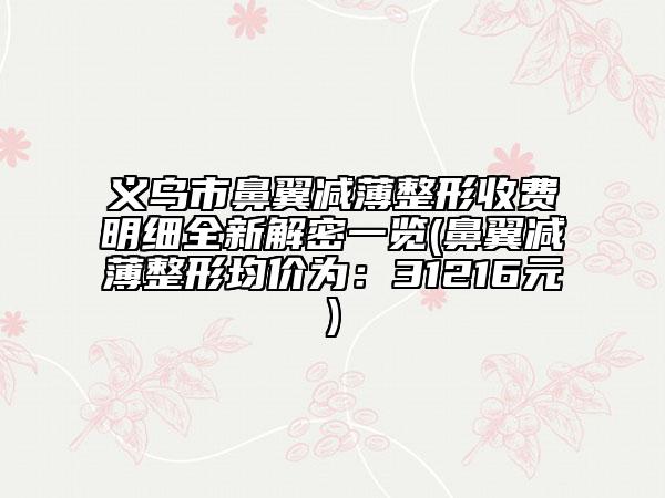 義烏市鼻翼減薄整形收費明細全新解密一覽(鼻翼減薄整形均價為：31216元)