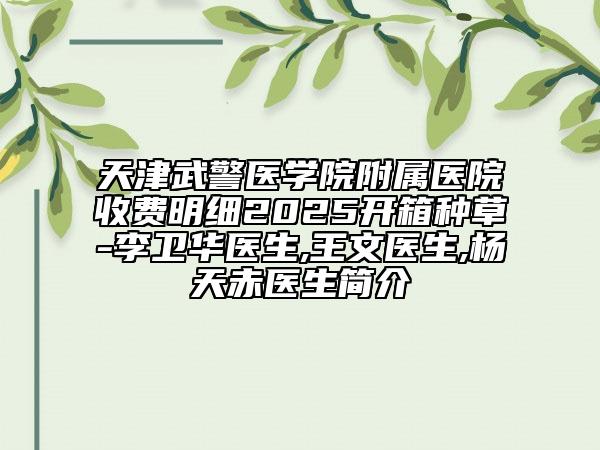 天津武警醫(yī)學(xué)院附屬醫(yī)院收費(fèi)明細(xì)2025開箱種草-李衛(wèi)華醫(yī)生,王文醫(yī)生,楊天赤醫(yī)生簡(jiǎn)介