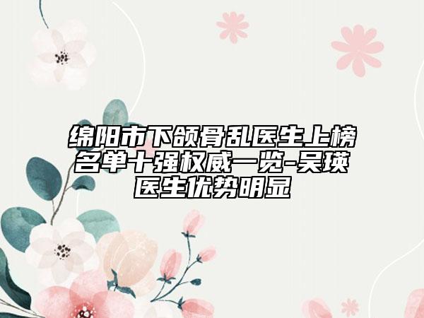 綿陽市下頜骨亂醫(yī)生上榜名單十強權(quán)威一覽-吳瑛醫(yī)生優(yōu)勢明顯