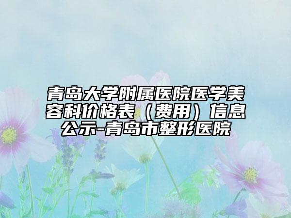 青島大學附屬醫(yī)院醫(yī)學美容科價格表（費用）信息公示-青島市整形醫(yī)院