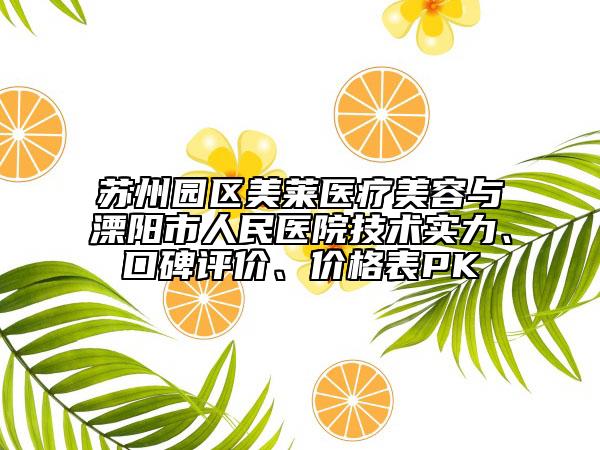 蘇州園區(qū)美萊醫(yī)療美容與溧陽市人民醫(yī)院技術(shù)實(shí)力、口碑評價(jià)、價(jià)格表PK