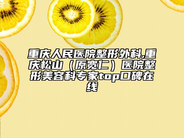 重慶人民醫(yī)院整形外科,重慶松山(原寬仁)醫(yī)院整形美容科專家top口碑在線