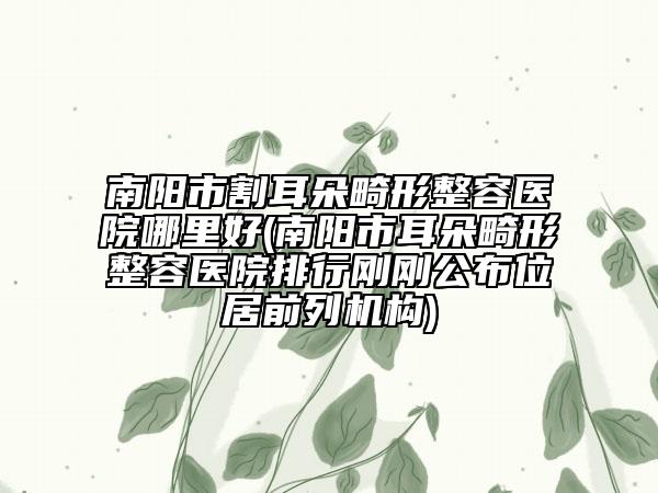 南陽市割耳朵畸形整容醫(yī)院哪里好(南陽市耳朵畸形整容醫(yī)院排行剛剛公布位居前列機構(gòu))