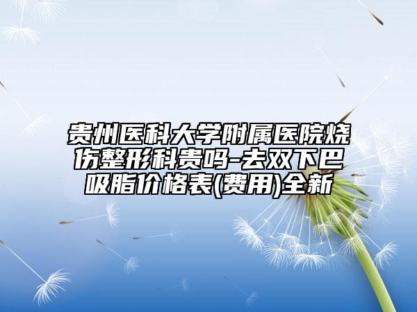 貴州醫(yī)科大學(xué)附屬醫(yī)院燒傷整形科貴嗎-去雙下巴吸脂價(jià)格表(費(fèi)用)全新
