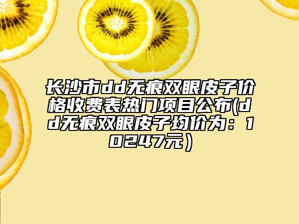 長(zhǎng)沙市dd無痕雙眼皮子價(jià)格收費(fèi)表熱門項(xiàng)目公布(dd無痕雙眼皮子均價(jià)為:10247元)