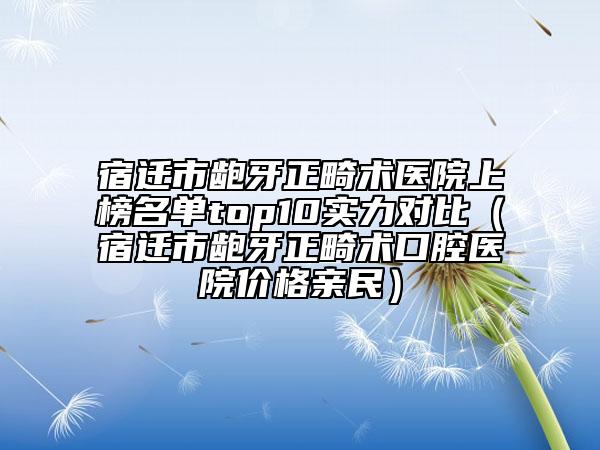 宿遷市齙牙正畸術(shù)醫(yī)院上榜名單top10實力對比（宿遷市齙牙正畸術(shù)口腔醫(yī)院價格親民）